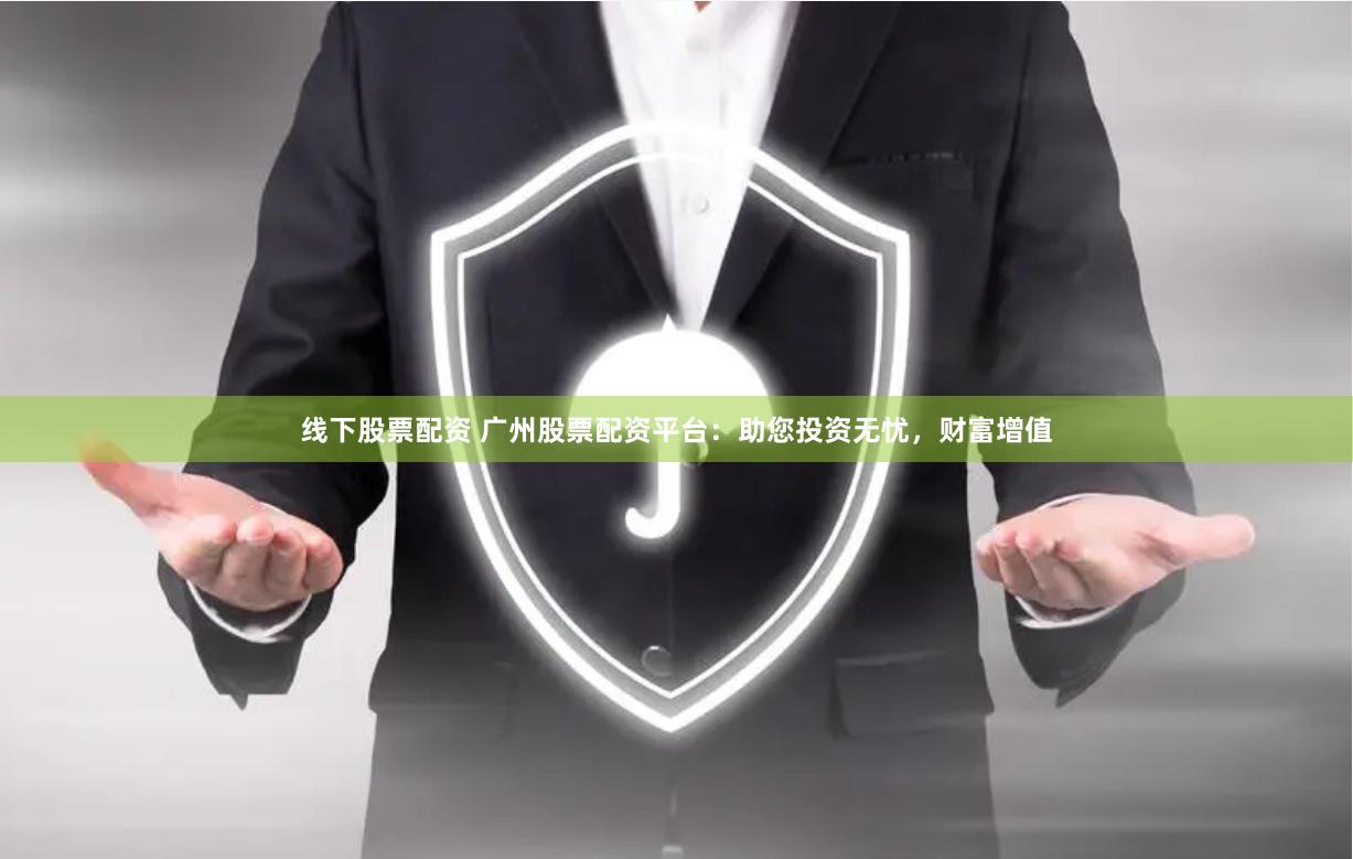 线下股票配资 广州股票配资平台:助您投资无忧,财富增值
