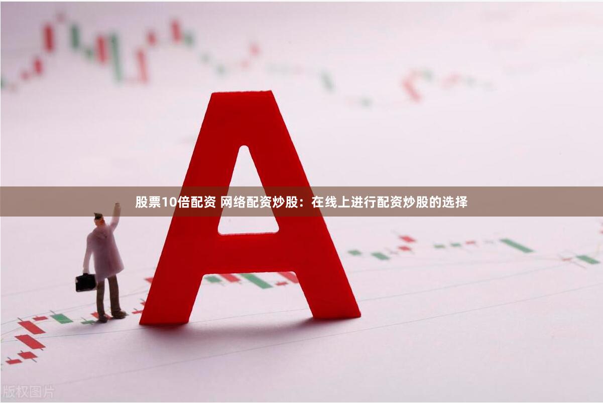 股票10倍配资 网络配资炒股:在线上进行配资炒股的选择