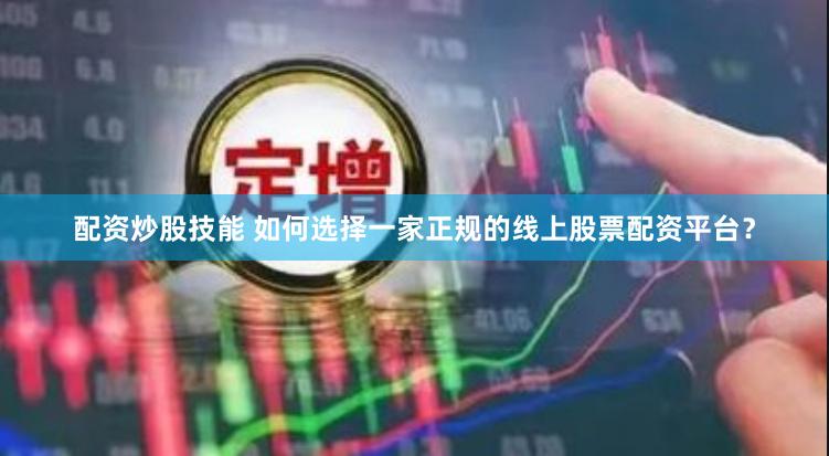 配资炒股技能 如何选择一家正规的线上股票配资平台?