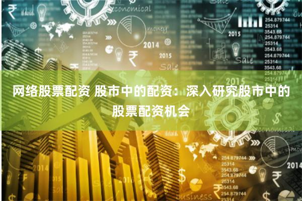 网络股票配资 股市中的配资:深入研究股市中的股票配资机会