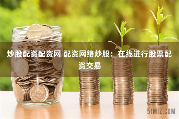 炒股配资配资网 配资网络炒股:在线进行股票配资交易