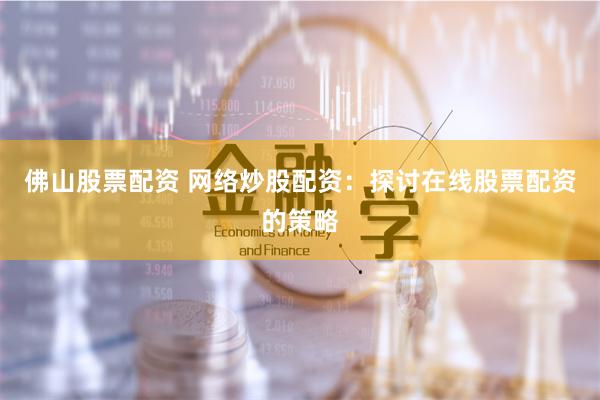 佛山股票配资 网络炒股配资:探讨在线股票配资的策略