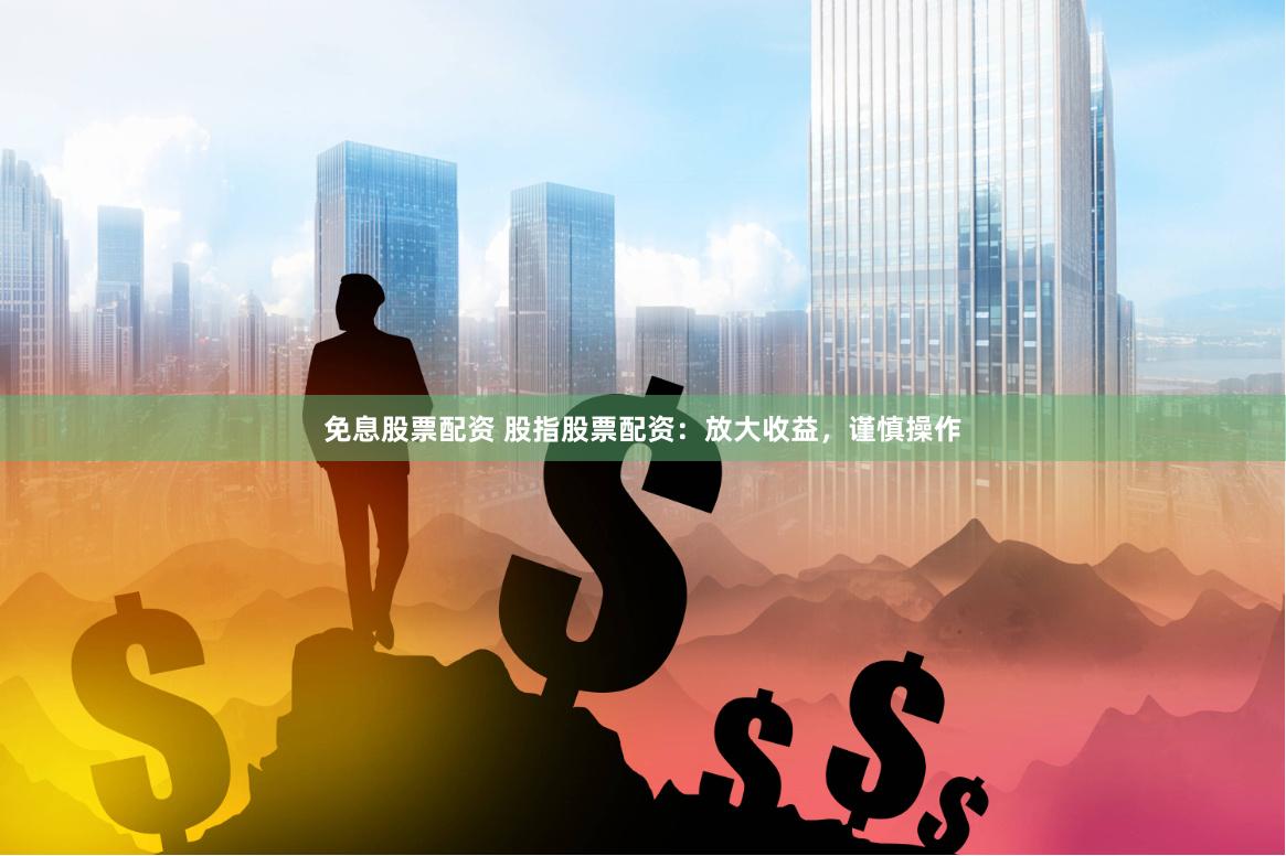 免息股票配资 股指股票配资:放大收益,谨慎操作