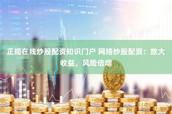 正规在线炒股配资知识门户 网络炒股配资:放大收益,风险倍增