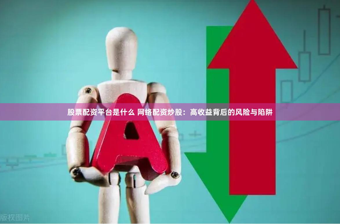 股票配资平台是什么 网络配资炒股:高收益背后的风险与陷阱