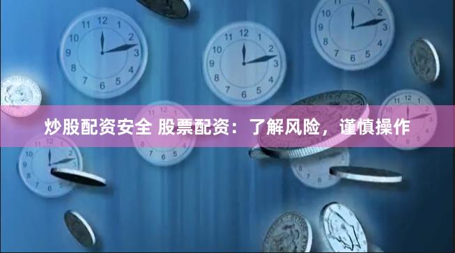 炒股配资安全 股票配资:了解风险,谨慎操作