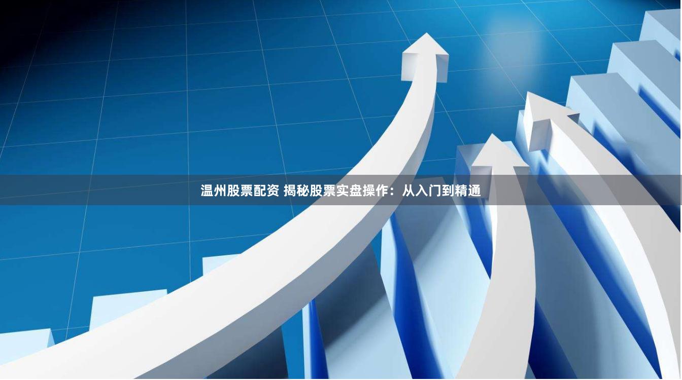 温州股票配资 揭秘股票实盘操作:从入门到精通