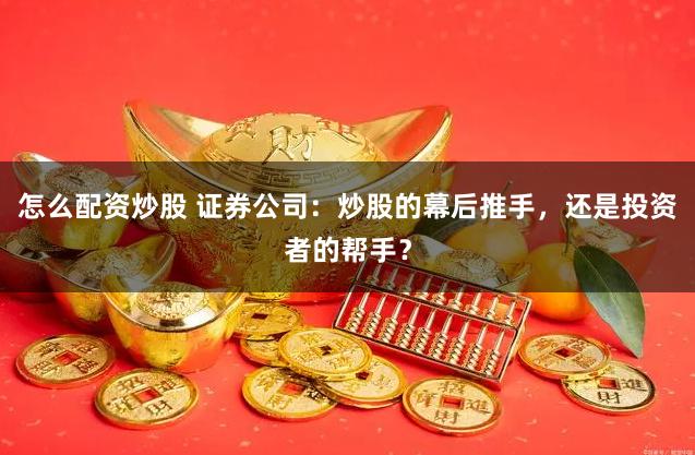 怎么配资炒股 证券公司:炒股的幕后推手,还是投资者的帮手?