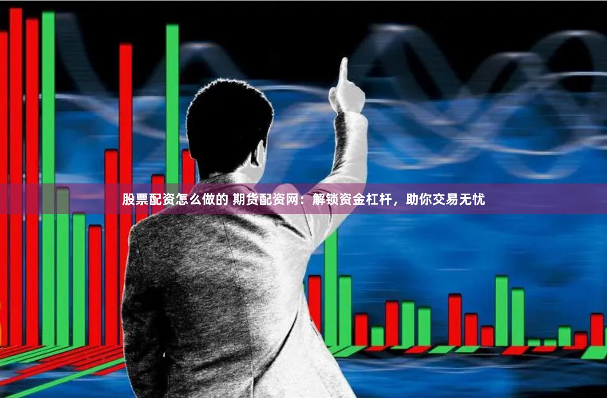 股票配资怎么做的 期货配资网:解锁资金杠杆,助你交易无忧