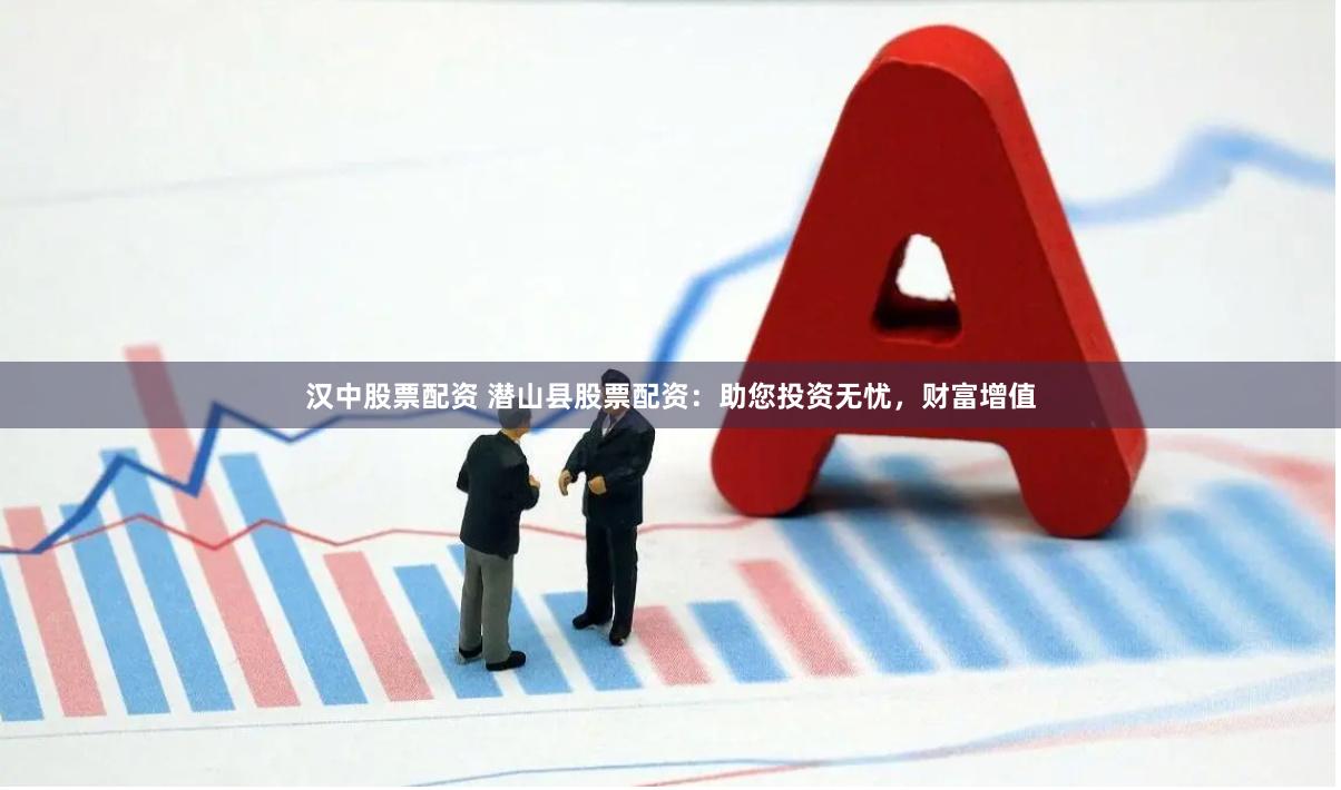 汉中股票配资 潜山县股票配资:助您投资无忧,财富增值