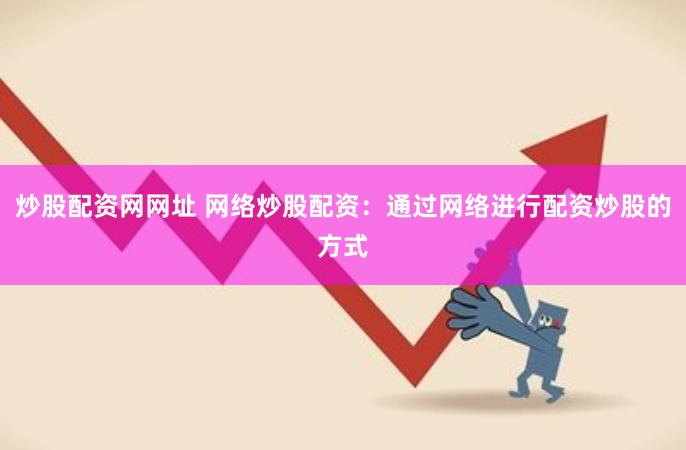 炒股配资网网址 网络炒股配资:通过网络进行配资炒股的方式