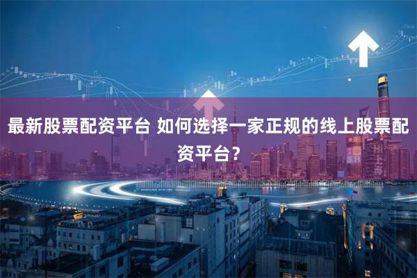 最新股票配资平台 如何选择一家正规的线上股票配资平台?