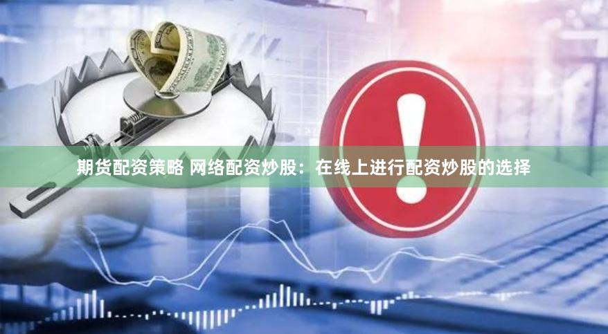 期货配资策略 网络配资炒股:在线上进行配资炒股的选择
