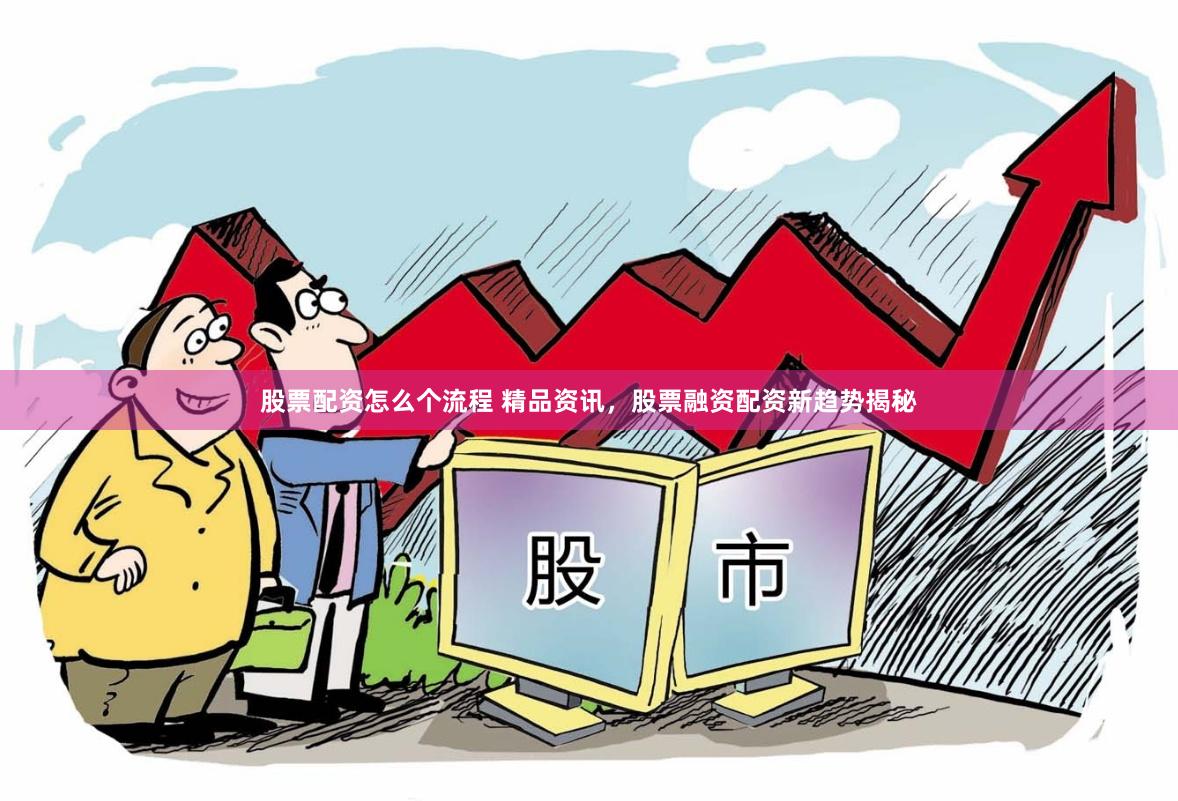 股票配资怎么个流程 精品资讯,股票融资配资新趋势揭秘