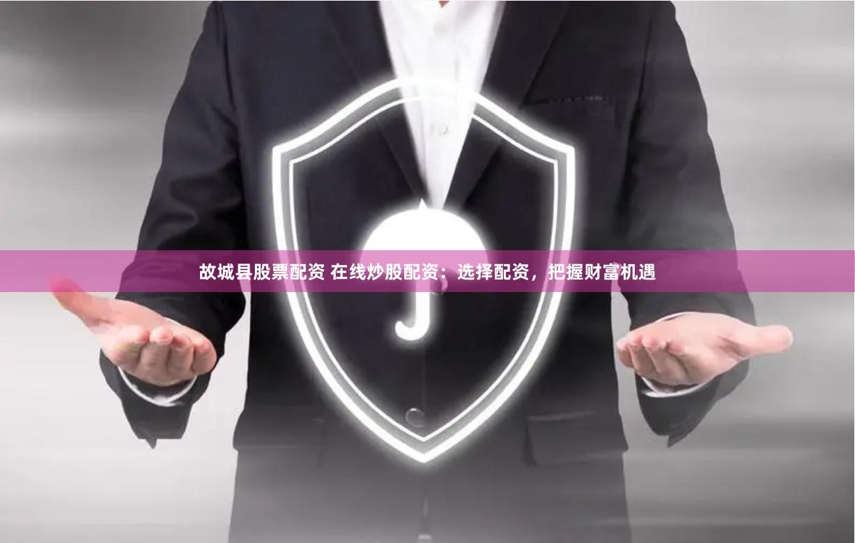 故城县股票配资 在线炒股配资:选择配资,把握财富机遇