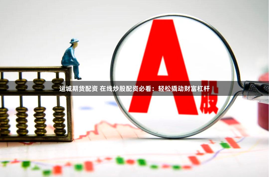 运城期货配资 在线炒股配资必看:轻松撬动财富杠杆