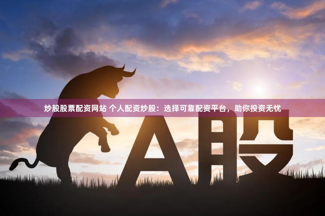 炒股股票配资网站 个人配资炒股:选择可靠配资平台,助你投资无忧