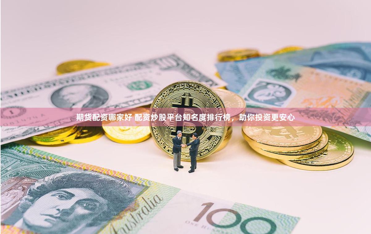 期货配资哪家好 配资炒股平台知名度排行榜,助你投资更安心