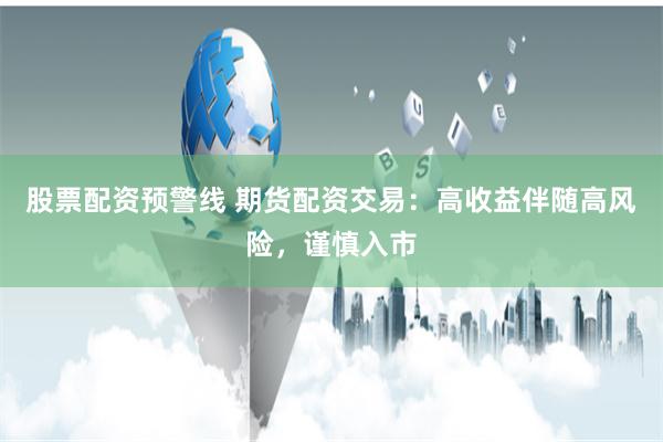 股票配资预警线 期货配资交易:高收益伴随高风险,谨慎入市