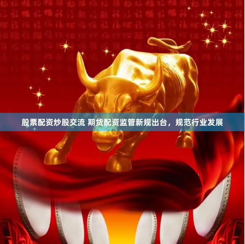 股票配资炒股交流 期货配资监管新规出台,规范行业发展