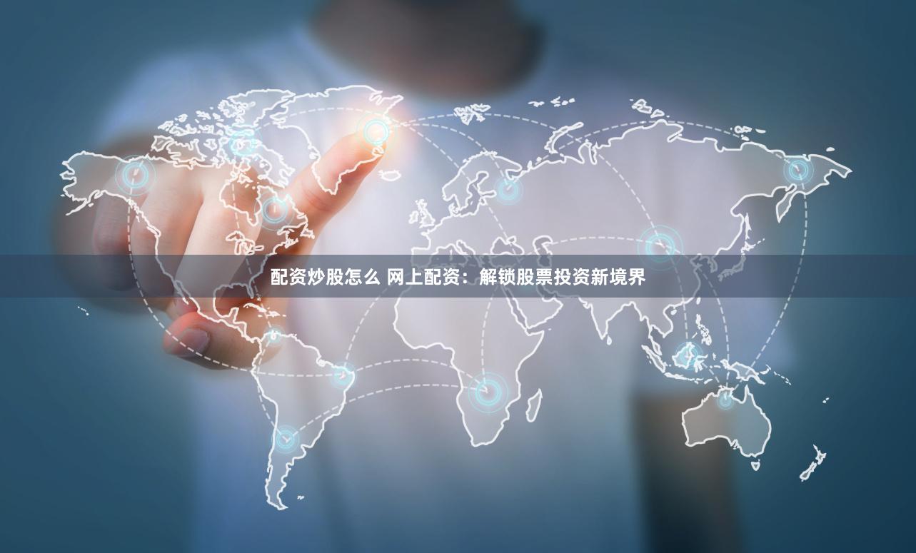 配资炒股怎么 网上配资:解锁股票投资新境界