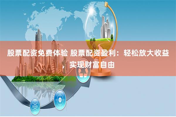 股票配资免费体验 股票配资盈利:轻松放大收益,实现财富自由