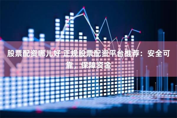 股票配资哪儿好 正规股票配资平台推荐:安全可靠,保障资金