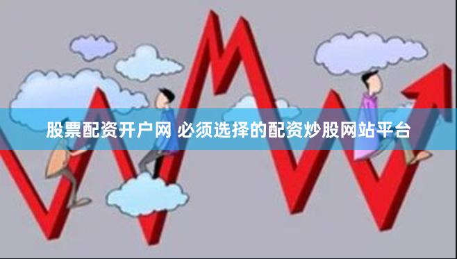 股票配资开户网 必须选择的配资炒股网站平台