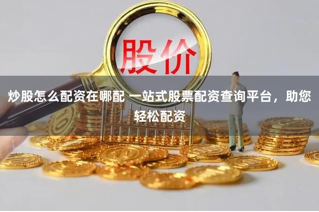 炒股怎么配资在哪配 一站式股票配资查询平台,助您轻松配资