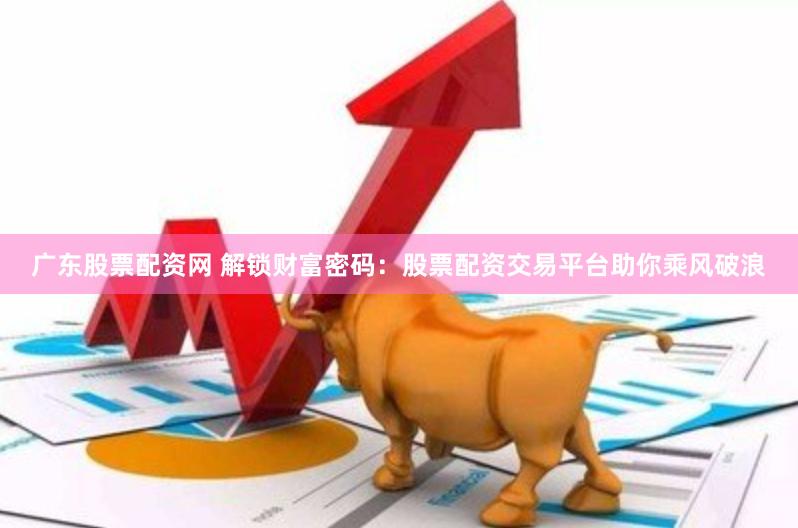 广东股票配资网 解锁财富密码:股票配资交易平台助你乘风破浪
