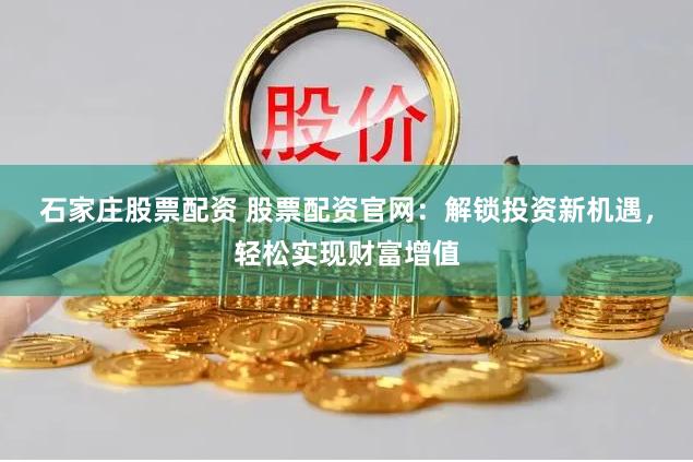 石家庄股票配资 股票配资官网:解锁投资新机遇,轻松实现财富增值