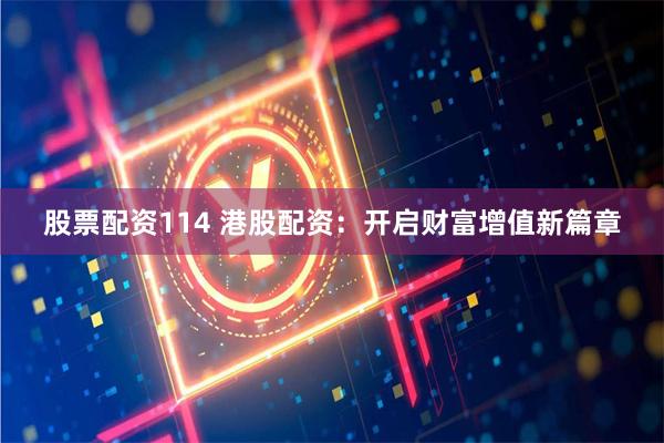 股票配资114 港股配资:开启财富增值新篇章