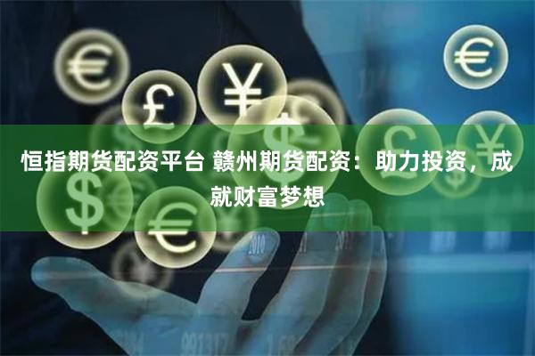 恒指期货配资平台 赣州期货配资:助力投资,成就财富梦想