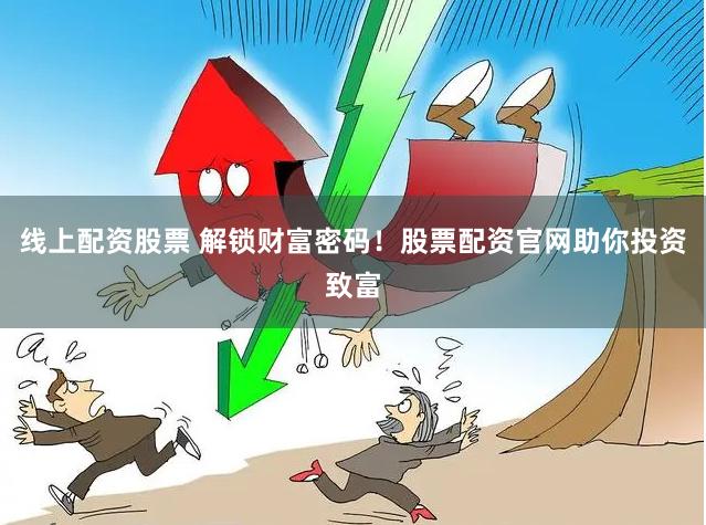 线上配资股票 解锁财富密码!股票配资官网助你投资致富