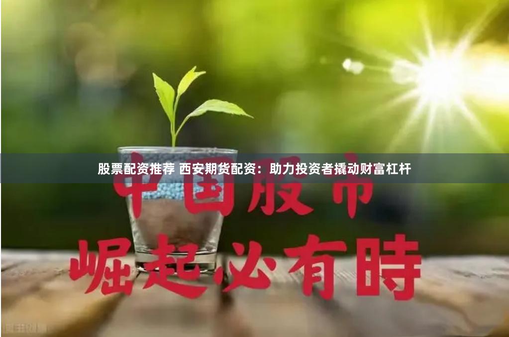 股票配资推荐 西安期货配资:助力投资者撬动财富杠杆