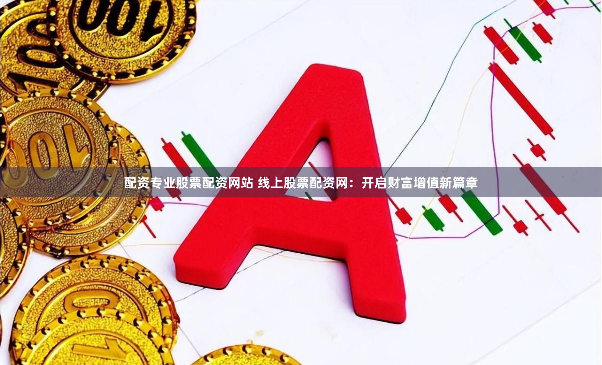 配资专业股票配资网站 线上股票配资网:开启财富增值新篇章