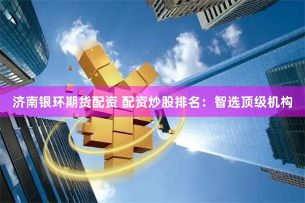 济南银环期货配资 配资炒股排名:智选顶级机构