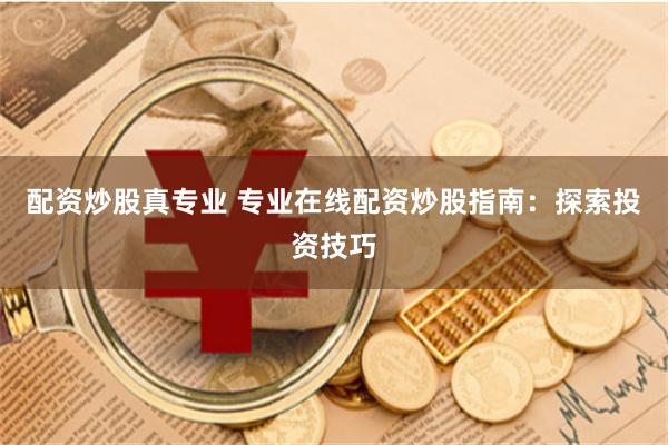 配资炒股真专业 专业在线配资炒股指南:探索投资技巧