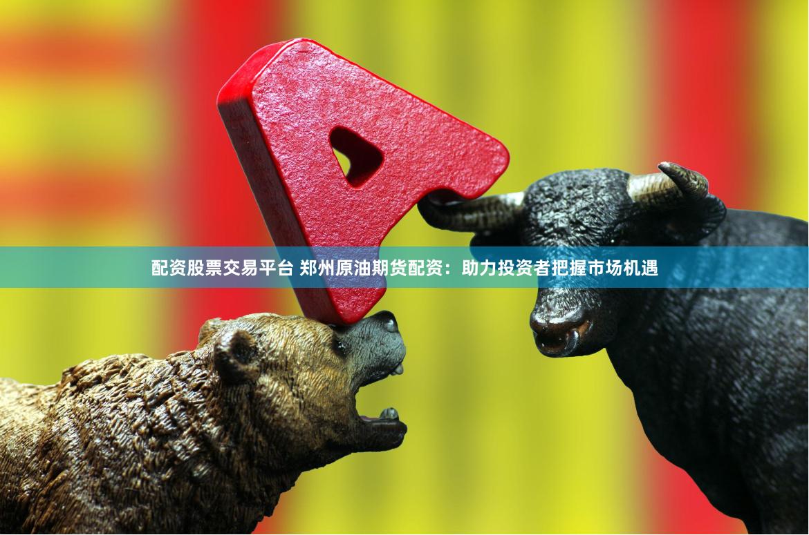配资股票交易平台 郑州原油期货配资:助力投资者把握市场机遇