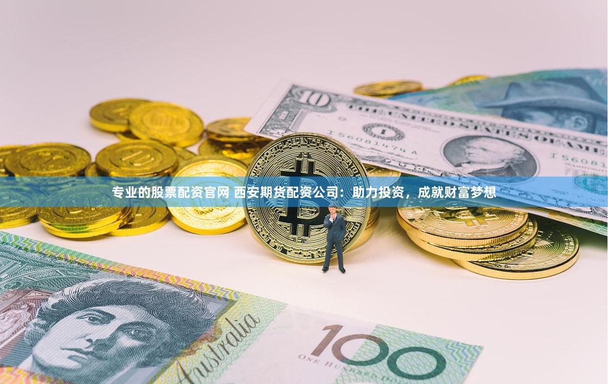专业的股票配资官网 西安期货配资公司:助力投资,成就财富梦想