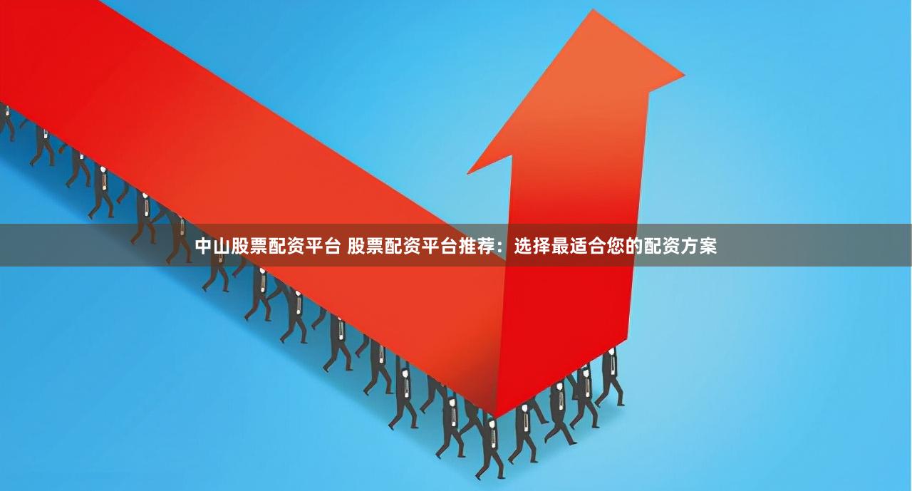 中山股票配资平台 股票配资平台推荐:选择最适合您的配资方案