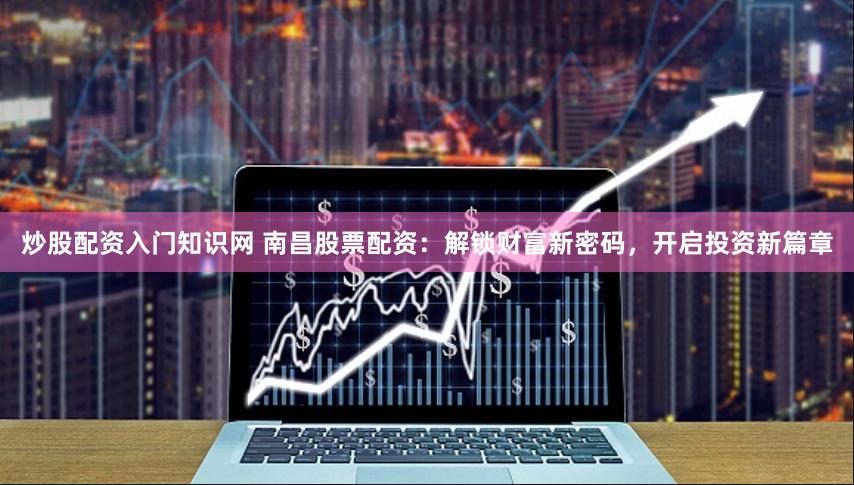 炒股配资入门知识网 南昌股票配资:解锁财富新密码,开启投资新篇章