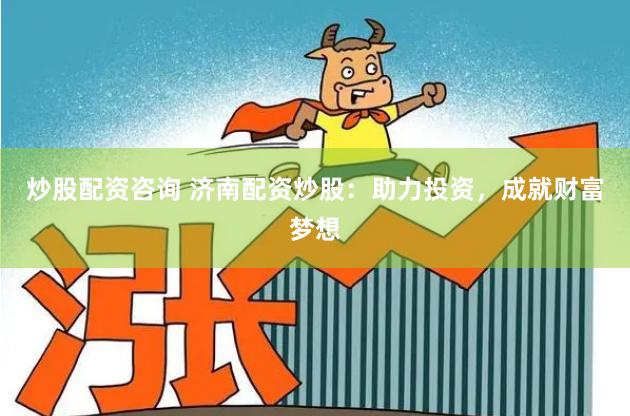 炒股配资咨询 济南配资炒股:助力投资,成就财富梦想