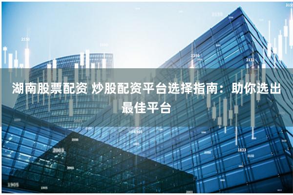 湖南股票配资 炒股配资平台选择指南:助你选出最佳平台