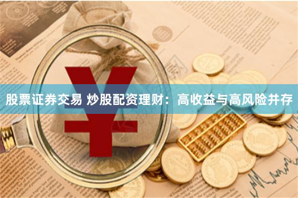 股票证券交易 炒股配资理财:高收益与高风险并存