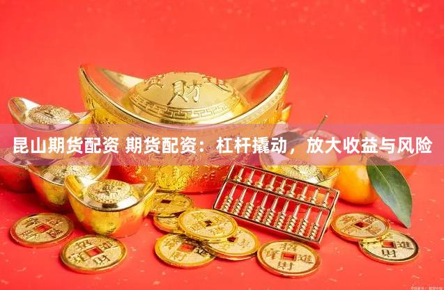 昆山期货配资 期货配资:杠杆撬动,放大收益与风险