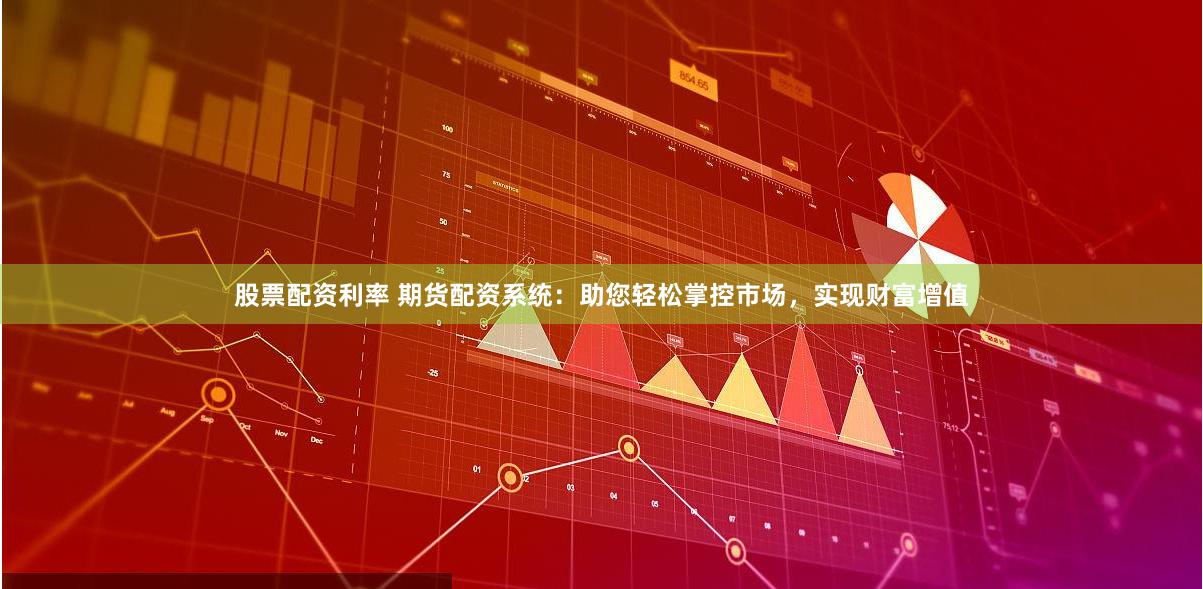 股票配资利率 期货配资系统:助您轻松掌控市场,实现财富增值