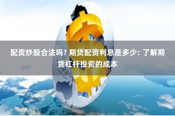 配资炒股合法吗? 期货配资利息是多少: 了解期货杠杆投资的成本