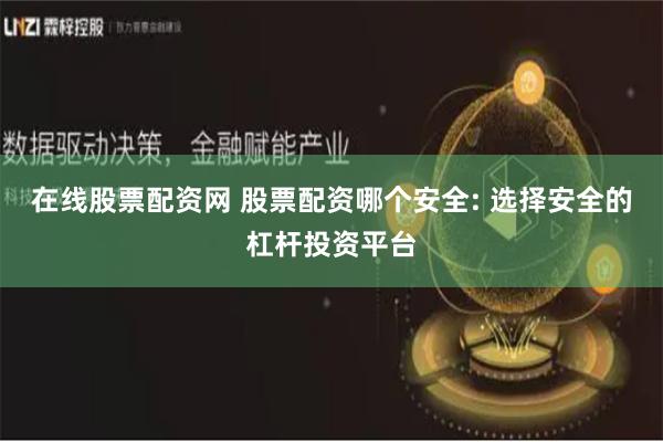 在线股票配资网 股票配资哪个安全: 选择安全的杠杆投资平台