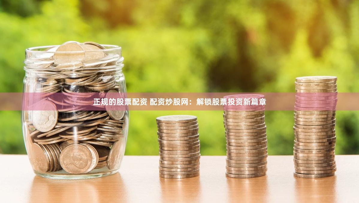 正规的股票配资 配资炒股网:解锁股票投资新篇章
